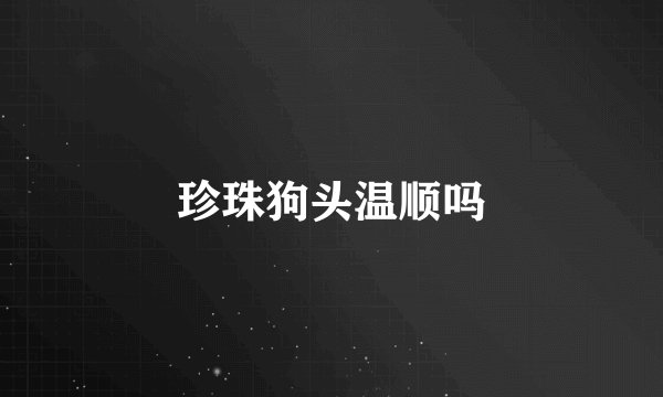 珍珠狗头温顺吗