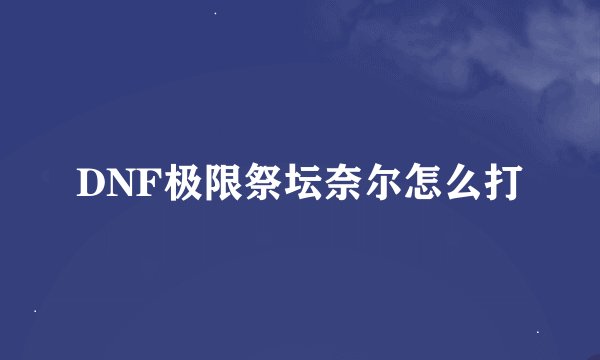 DNF极限祭坛奈尔怎么打