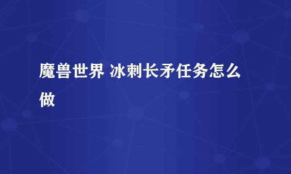 魔兽世界 冰刺长矛任务怎么做