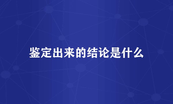 鉴定出来的结论是什么