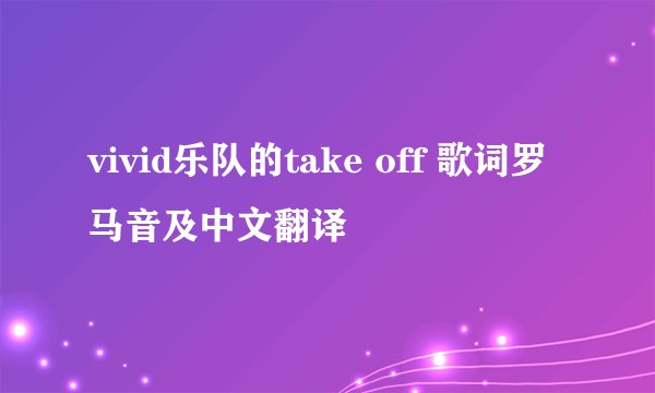 vivid乐队的take off 歌词罗马音及中文翻译