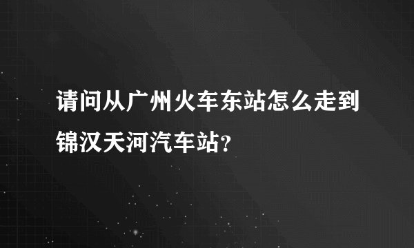请问从广州火车东站怎么走到锦汉天河汽车站？