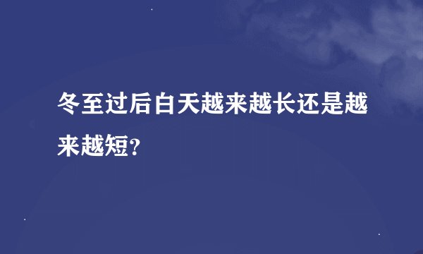 冬至过后白天越来越长还是越来越短？