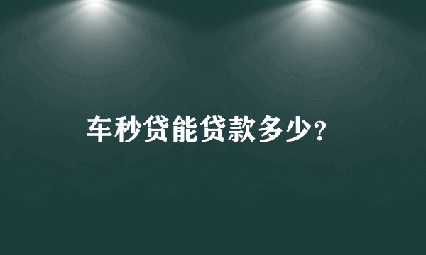 车秒贷能贷款多少？