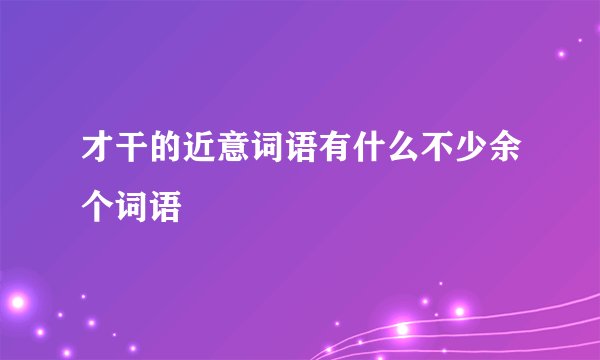 才干的近意词语有什么不少余个词语