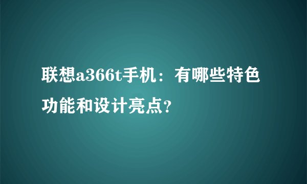 联想a366t手机：有哪些特色功能和设计亮点？