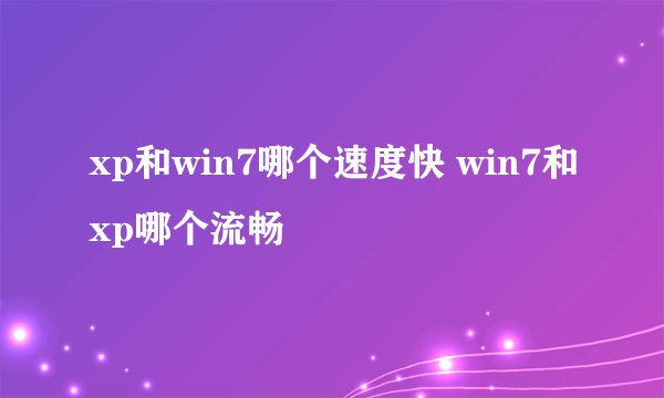 xp和win7哪个速度快 win7和xp哪个流畅