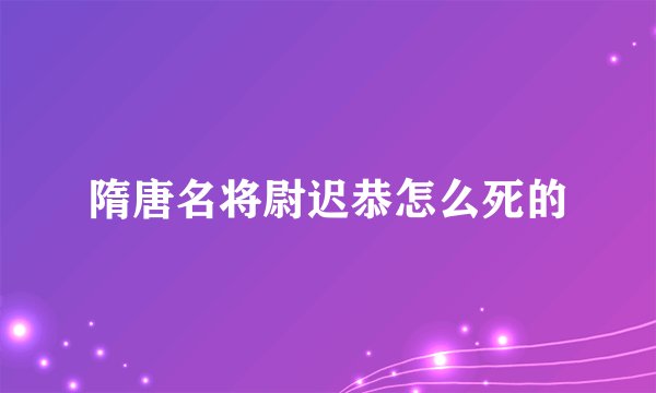 隋唐名将尉迟恭怎么死的