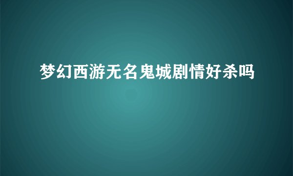 梦幻西游无名鬼城剧情好杀吗
