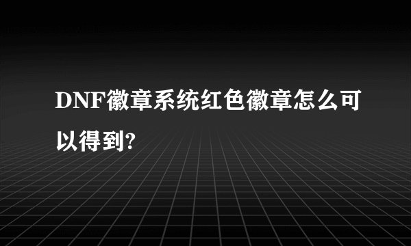 DNF徽章系统红色徽章怎么可以得到?