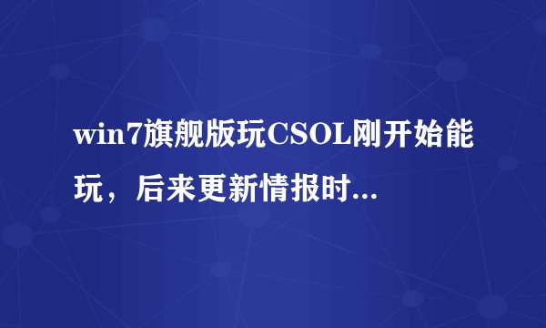 win7旗舰版玩CSOL刚开始能玩，后来更新情报时出现 正在接收更新情报【试图6】发生生致命错误无法连接到 接