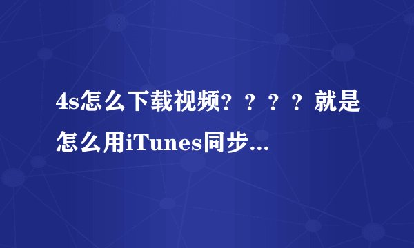 4s怎么下载视频？？？？就是怎么用iTunes同步到手机上！不懂就不要回答了！