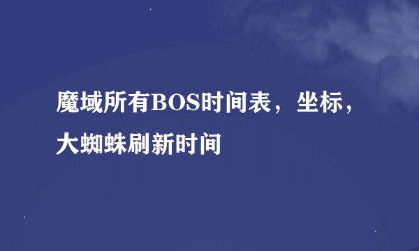魔域所有BOS时间表，坐标，大蜘蛛刷新时间