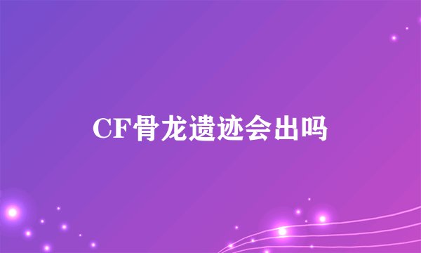 CF骨龙遗迹会出吗