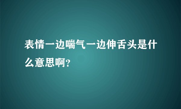 表情一边喘气一边伸舌头是什么意思啊？