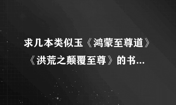 求几本类似玉《鸿蒙至尊道》 《洪荒之颠覆至尊》的书 主角一开会就无敌的哪种
