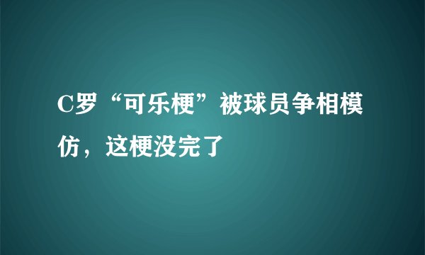 C罗“可乐梗”被球员争相模仿，这梗没完了