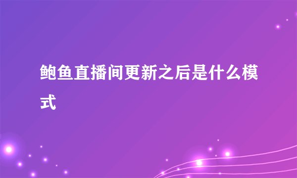 鲍鱼直播间更新之后是什么模式