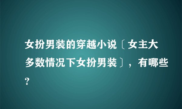 女扮男装的穿越小说〔女主大多数情况下女扮男装〕，有哪些？