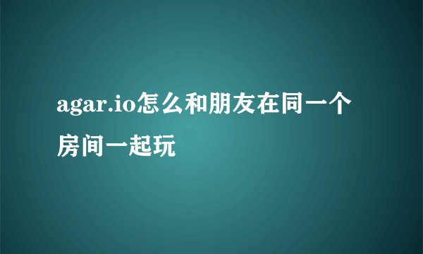 agar.io怎么和朋友在同一个房间一起玩