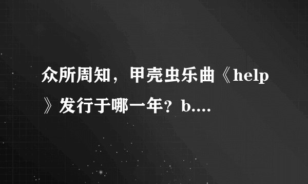 众所周知，甲壳虫乐曲《help》发行于哪一年？b.1965d.1961