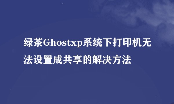 绿茶Ghostxp系统下打印机无法设置成共享的解决方法