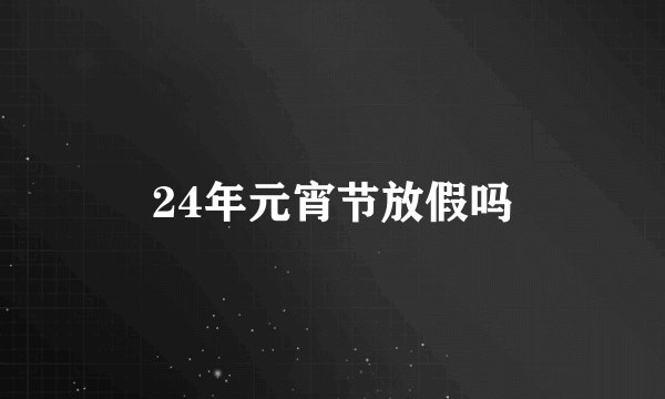 24年元宵节放假吗