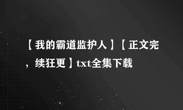 【我的霸道监护人】【正文完，续狂更】txt全集下载