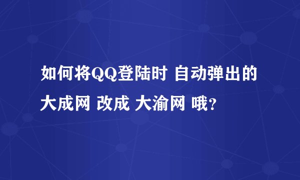 如何将QQ登陆时 自动弹出的 大成网 改成 大渝网 哦？