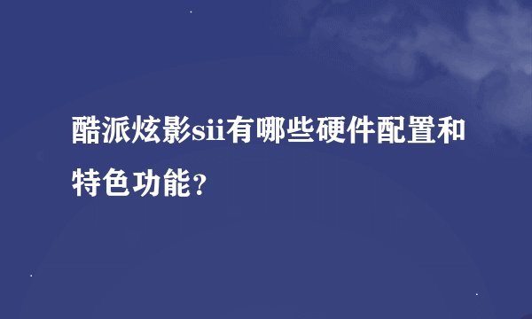 酷派炫影sii有哪些硬件配置和特色功能？
