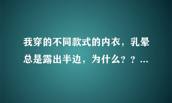 我穿的不同款式的内衣，乳晕总是露出半边，为什么？？？怎么办？？