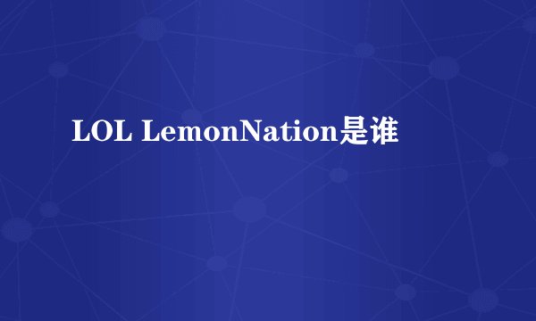 LOL LemonNation是谁
