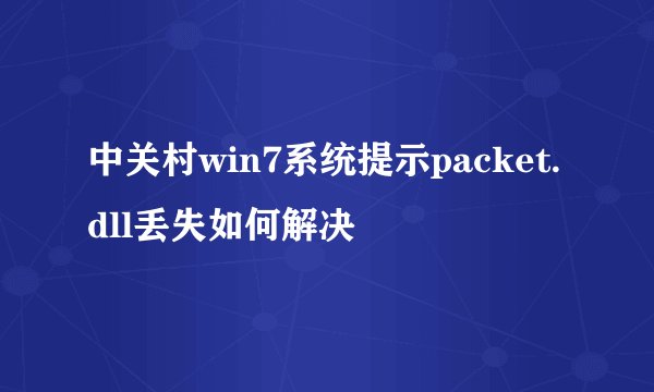中关村win7系统提示packet.dll丢失如何解决