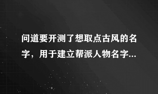问道要开测了想取点古风的名字，用于建立帮派人物名字，最好是六字的。