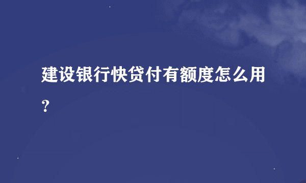 建设银行快贷付有额度怎么用？