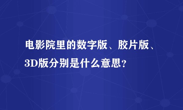 电影院里的数字版、胶片版、3D版分别是什么意思？