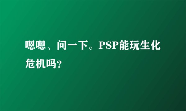 嗯嗯、问一下。PSP能玩生化危机吗？