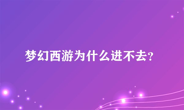 梦幻西游为什么进不去？