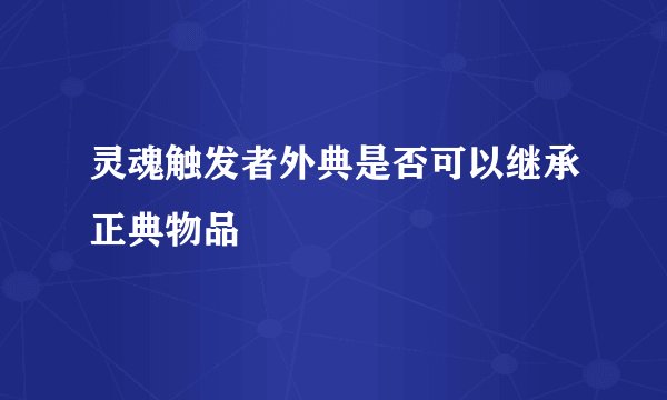 灵魂触发者外典是否可以继承正典物品