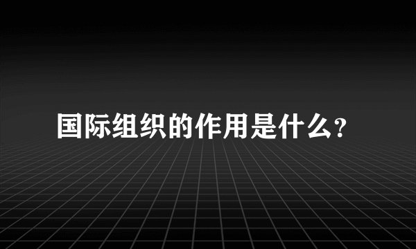 国际组织的作用是什么？
