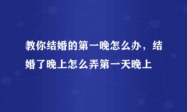 教你结婚的第一晚怎么办，结婚了晚上怎么弄第一天晚上