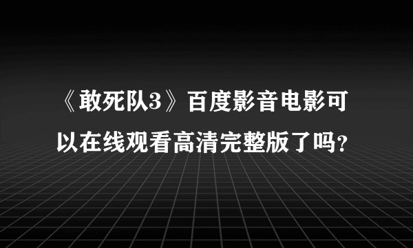 《敢死队3》百度影音电影可以在线观看高清完整版了吗？