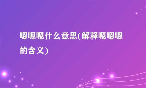 嗯嗯嗯什么意思(解释嗯嗯嗯的含义)