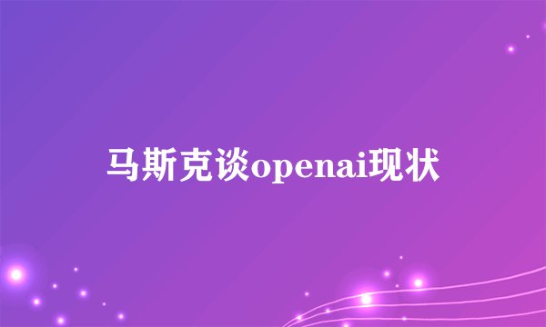 马斯克谈openai现状