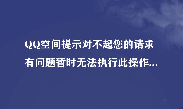 QQ空间提示对不起您的请求有问题暂时无法执行此操作是什么意思