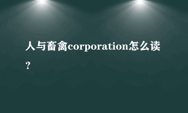人与畜禽corporation怎么读？