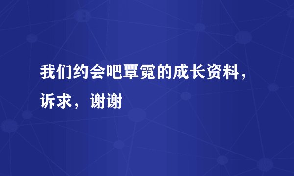我们约会吧覃霓的成长资料，诉求，谢谢