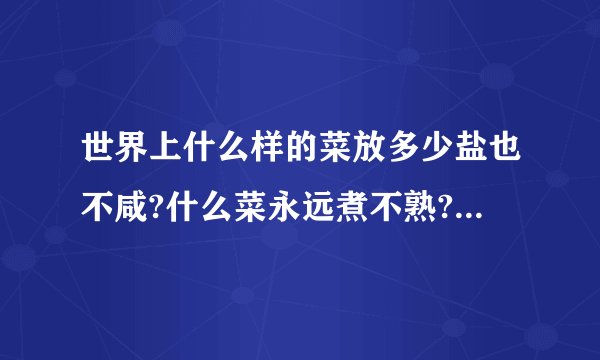 世界上什么样的菜放多少盐也不咸?什么菜永远煮不熟?..............