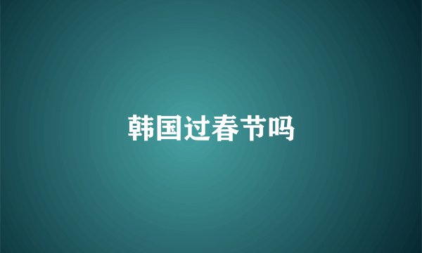 韩国过春节吗