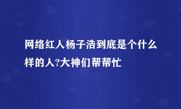 网络红人杨子浩到底是个什么样的人?大神们帮帮忙